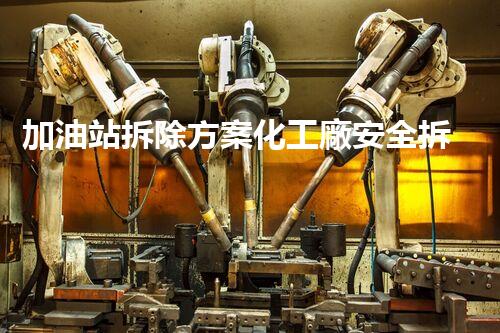 加油站拆除方案化工廠安全拆除技術(shù)探析：關(guān)鍵步驟與實(shí)操經(jīng)驗(yàn)分享！